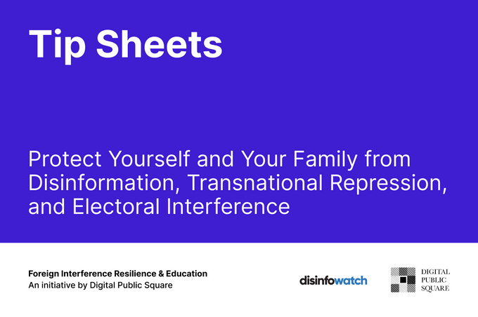 Tip Sheets: Protect yourself and your family from disinformation, transnational repression, and electoral interference

Foreign Interference Resilience & Education

An initiative by Digital Public Square

disinfowatch

DIGITAL PUBLIC SQUARE